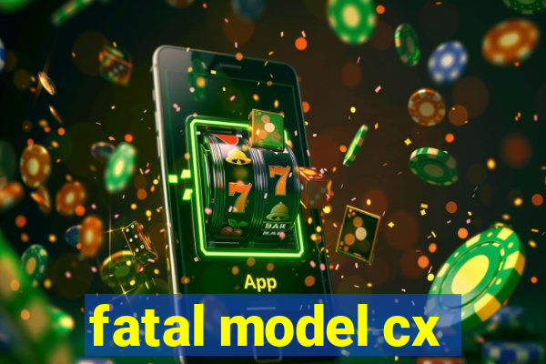 fatal model cx